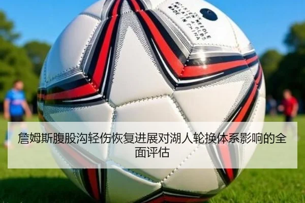詹姆斯腹股沟轻伤恢复进展对湖人轮换体系影响的全面评估