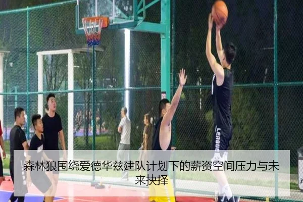 森林狼围绕爱德华兹建队计划下的薪资空间压力与未来抉择