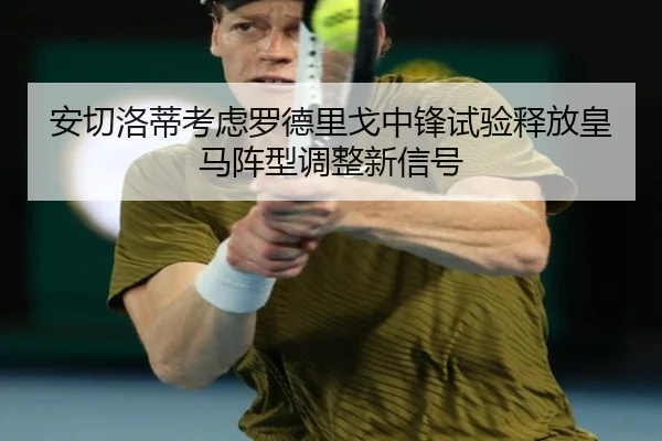 安切洛蒂考虑罗德里戈中锋试验释放皇马阵型调整新信号