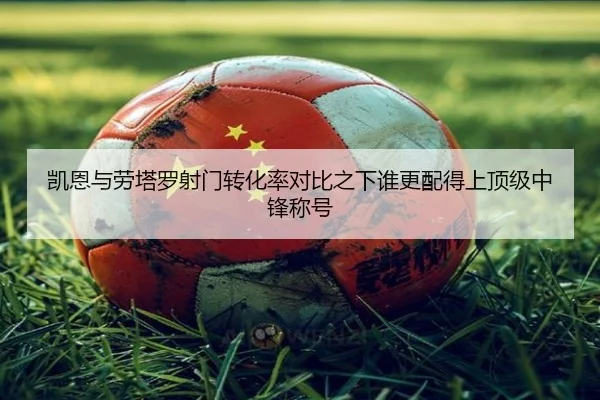 凯恩与劳塔罗射门转化率对比之下谁更配得上顶级中锋称号