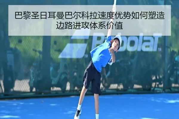巴黎圣日耳曼巴尔科拉速度优势如何塑造边路进攻体系价值