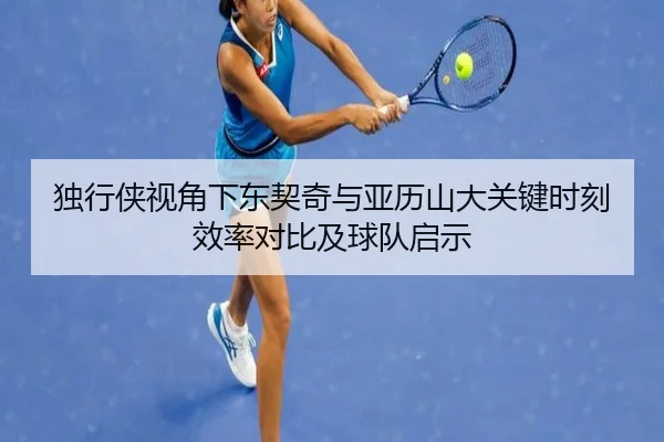 独行侠视角下东契奇与亚历山大关键时刻效率对比及球队启示