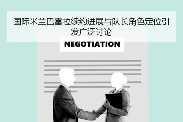 国际米兰巴雷拉续约进展与队长角色定位引发广泛讨论