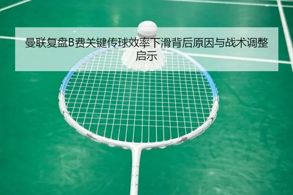 曼联复盘B费关键传球效率下滑背后原因与战术调整启示