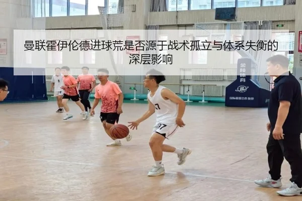 曼联霍伊伦德进球荒是否源于战术孤立与体系失衡的深层影响