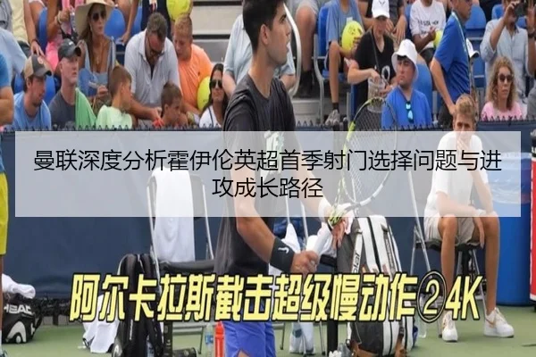 曼联深度分析霍伊伦英超首季射门选择问题与进攻成长路径