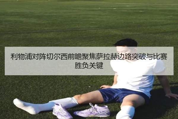 利物浦对阵切尔西前瞻聚焦萨拉赫边路突破与比赛胜负关键