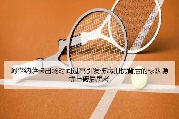 阿森纳萨卡出场时间过高引发伤病担忧背后的球队隐忧与破局思考