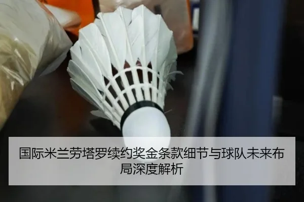国际米兰劳塔罗续约奖金条款细节与球队未来布局深度解析