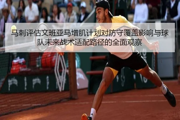 马刺评估文班亚马增肌计划对防守覆盖影响与球队未来战术适配路径的全面观察
