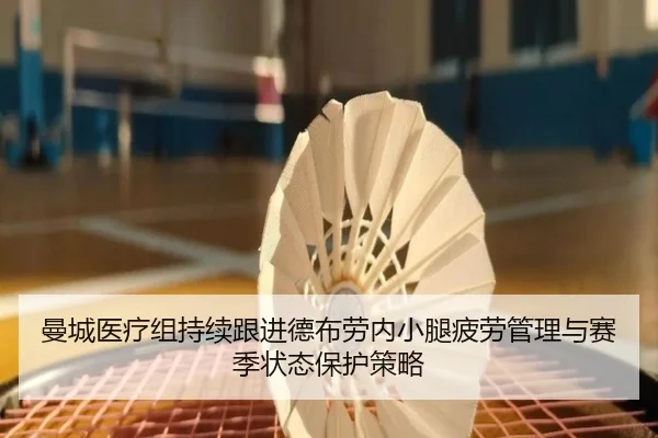曼城医疗组持续跟进德布劳内小腿疲劳管理与赛季状态保护策略
