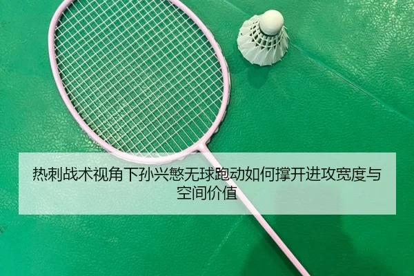 热刺战术视角下孙兴慜无球跑动如何撑开进攻宽度与空间价值