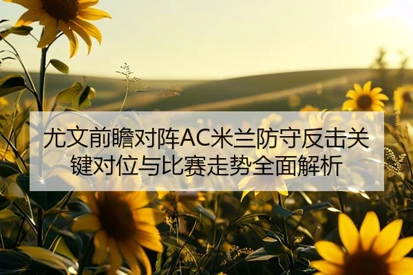 尤文前瞻对阵AC米兰防守反击关键对位与比赛走势全面解析