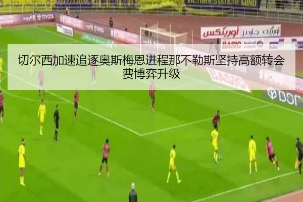 切尔西加速追逐奥斯梅恩进程那不勒斯坚持高额转会费博弈升级