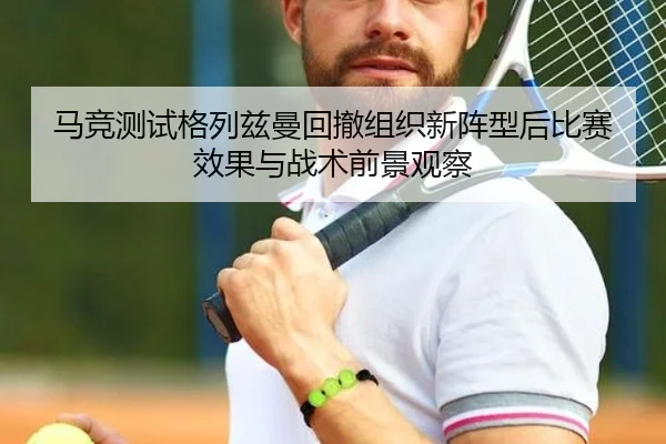 马竞测试格列兹曼回撤组织新阵型后比赛效果与战术前景观察