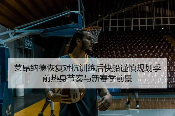 莱昂纳德恢复对抗训练后快船谨慎规划季前热身节奏与新赛季前景