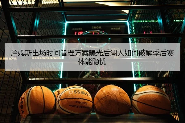 詹姆斯出场时间管理方案曝光后湖人如何破解季后赛体能隐忧
