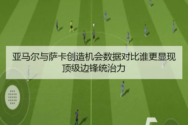 亚马尔与萨卡创造机会数据对比谁更显现顶级边锋统治力